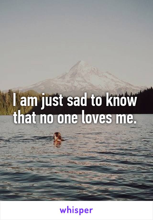 I am just sad to know  that no one loves me. 