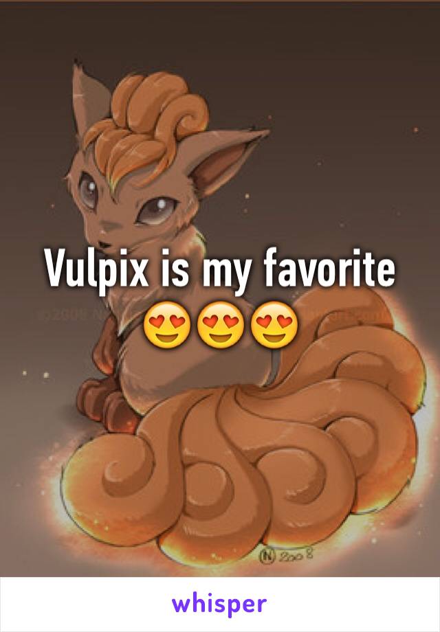 Vulpix is my favorite 😍😍😍
