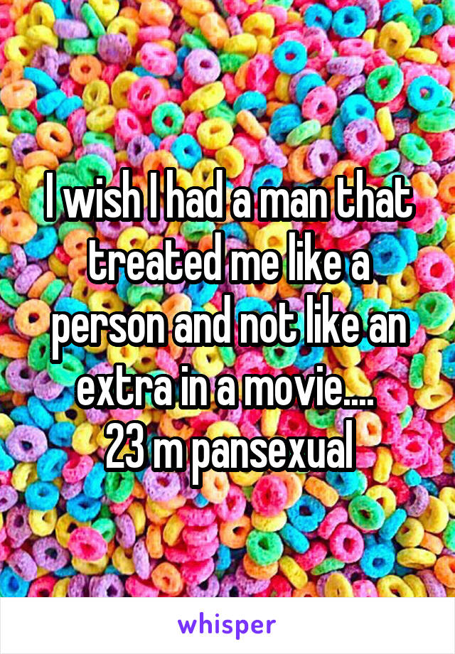 I wish I had a man that treated me like a person and not like an extra in a movie.... 
23 m pansexual
