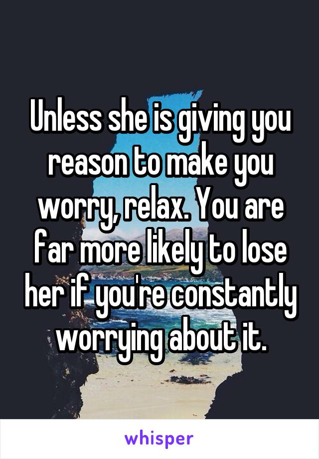 Unless she is giving you reason to make you worry, relax. You are far more likely to lose her if you're constantly worrying about it.