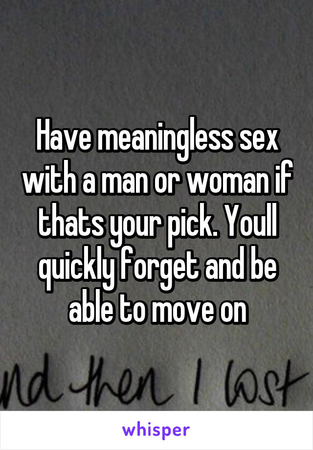 Have meaningless sex with a man or woman if thats your pick. Youll quickly forget and be able to move on
