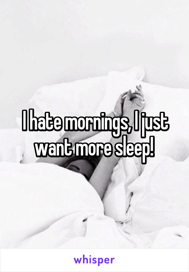 I hate mornings, I just want more sleep! 