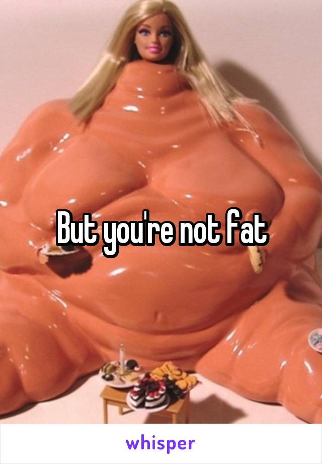 But you're not fat