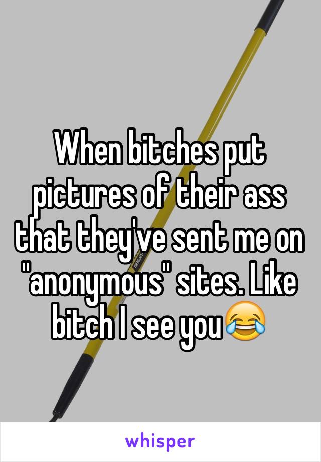 When bitches put pictures of their ass that they've sent me on "anonymous" sites. Like bitch I see you😂