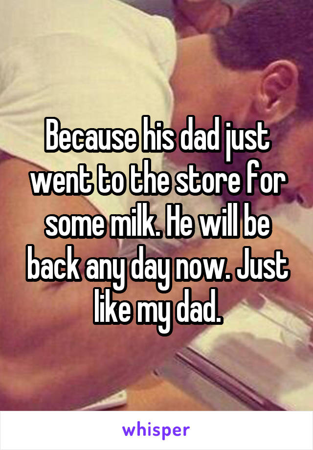 Because his dad just went to the store for some milk. He will be back any day now. Just like my dad.