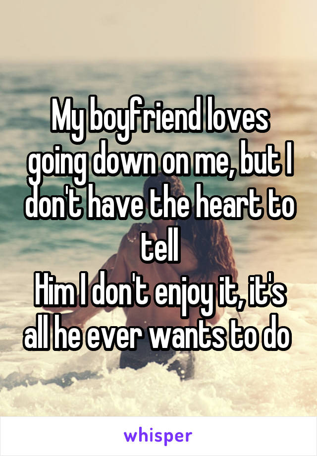 My boyfriend loves going down on me, but I don't have the heart to tell
Him I don't enjoy it, it's all he ever wants to do 
