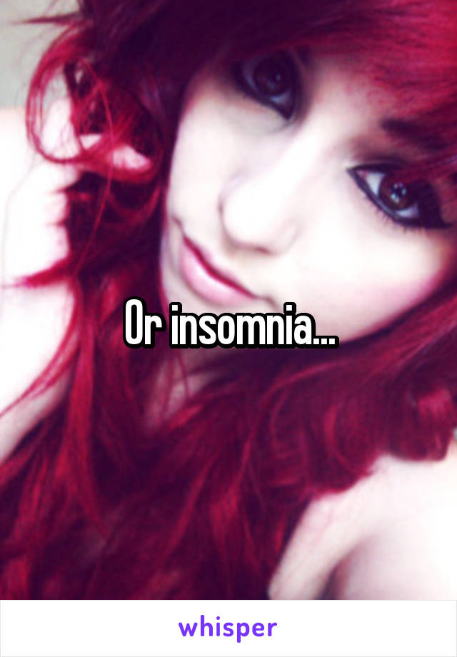 Or insomnia...