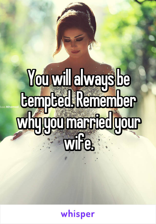 You will always be tempted. Remember why you married your wife.