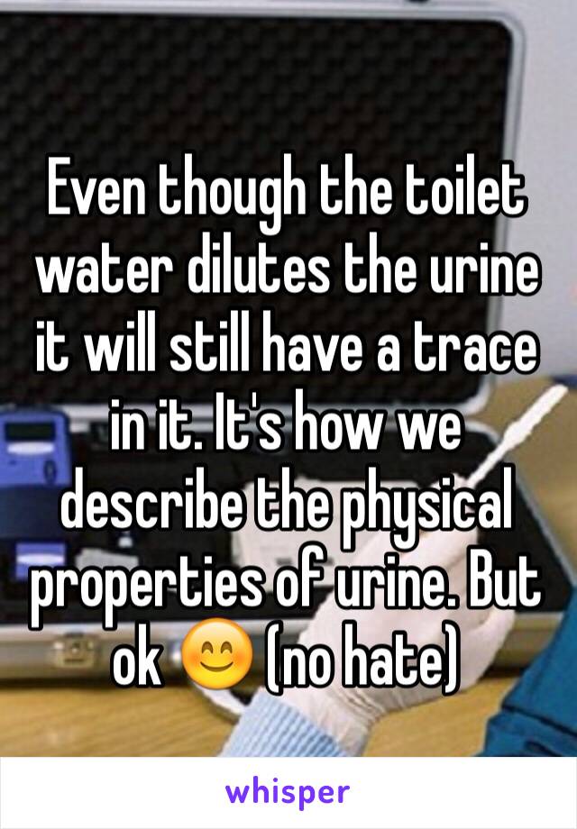 Even though the toilet water dilutes the urine it will still have a trace in it. It's how we describe the physical properties of urine. But ok 😊 (no hate)