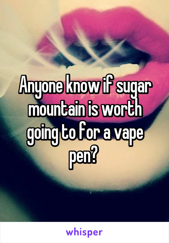 Anyone know if sugar mountain is worth going to for a vape pen? 