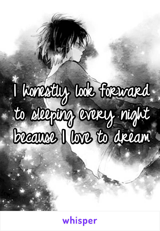 I honestly look forward to sleeping every night because I love to dream