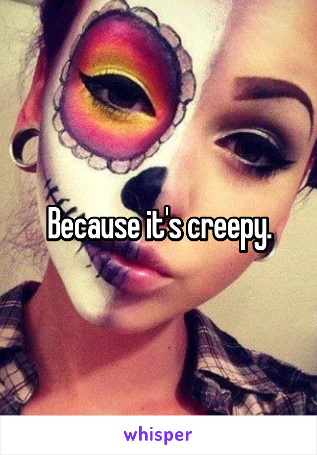 Because it's creepy.
