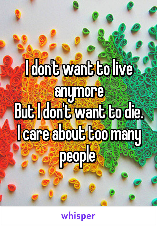 I don't want to live anymore
But I don't want to die. I care about too many people 