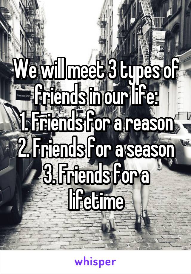 We will meet 3 types of friends in our life:
1. Friends for a reason
2. Friends for a season
3. Friends for a lifetime