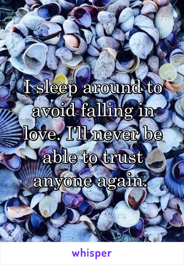I sleep around to avoid falling in love. I'll never be able to trust anyone again. 