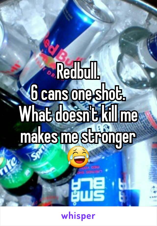 Redbull.
6 cans one shot.
What doesn't kill me makes me stronger😂