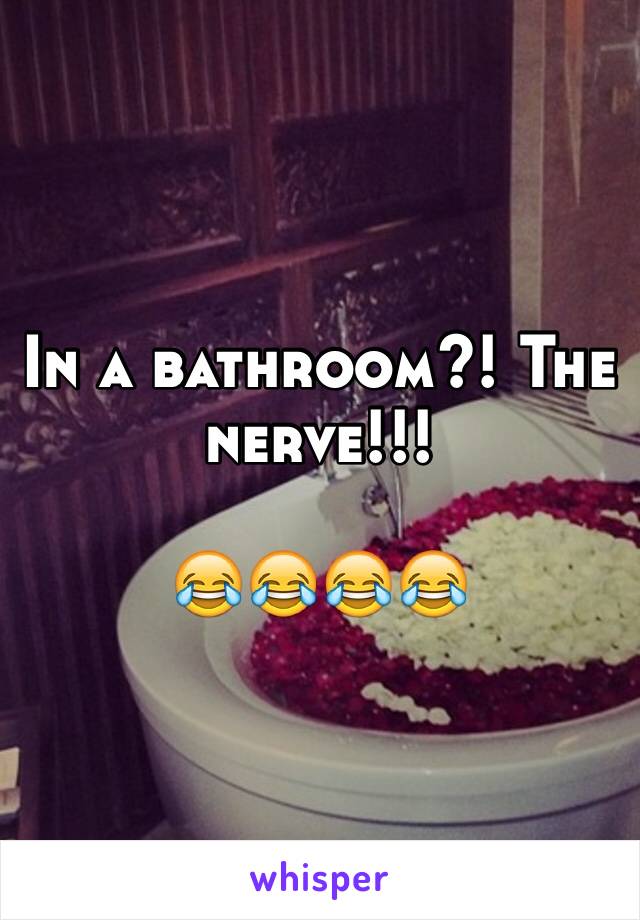 In a bathroom?! The nerve!!!

😂😂😂😂