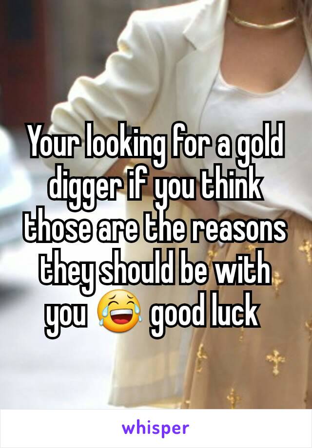 Your looking for a gold digger if you think those are the reasons they should be with you 😂 good luck 