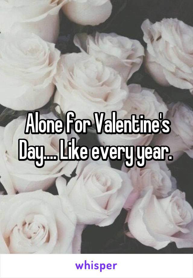 Alone for Valentine's Day.... Like every year. 