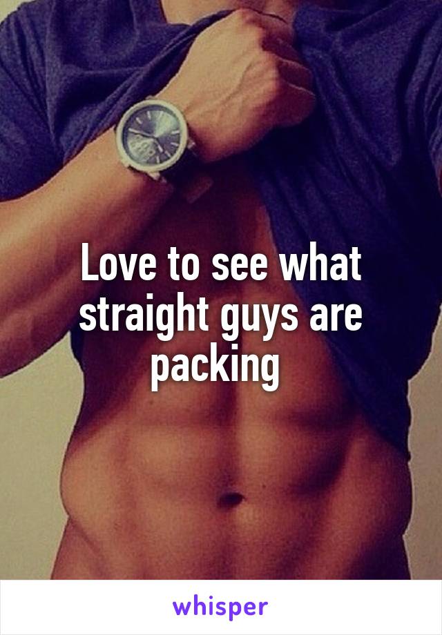 Love to see what straight guys are packing 