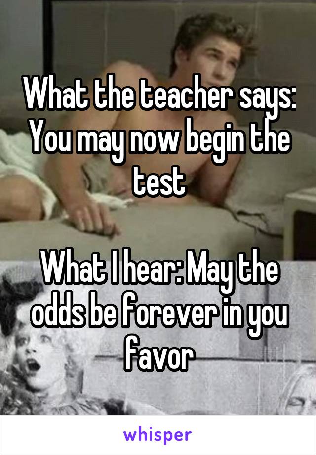 What the teacher says: You may now begin the test

What I hear: May the odds be forever in you favor