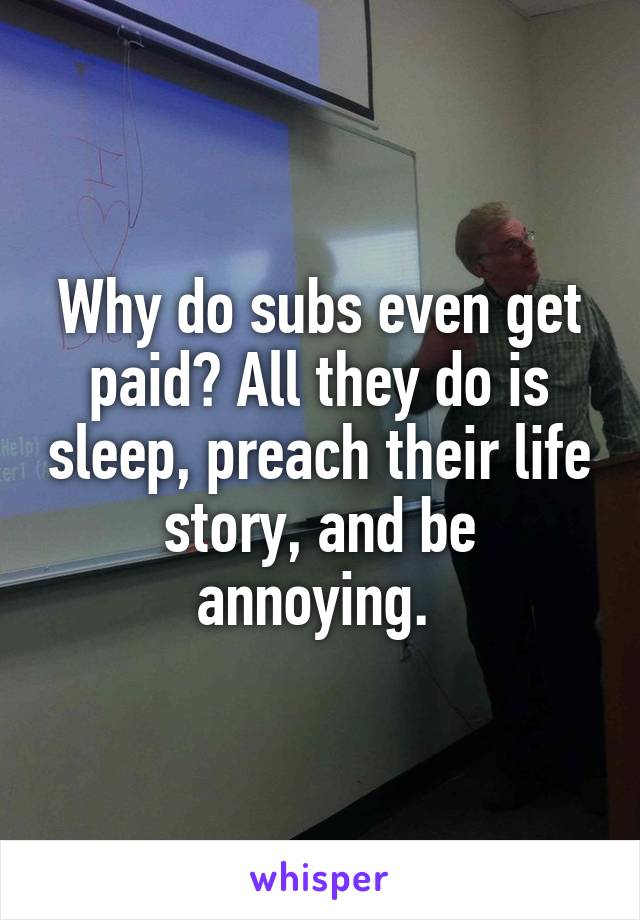 Why do subs even get paid? All they do is sleep, preach their life story, and be annoying. 