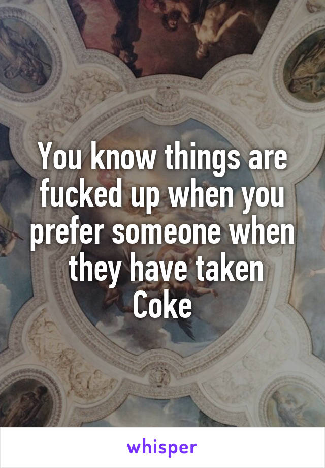You know things are fucked up when you prefer someone when
 they have taken Coke