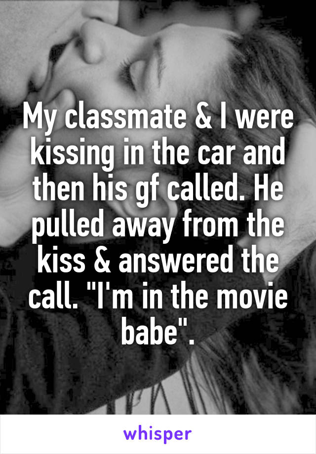 My classmate & I were kissing in the car and then his gf called. He pulled away from the kiss & answered the call. "I'm in the movie babe".