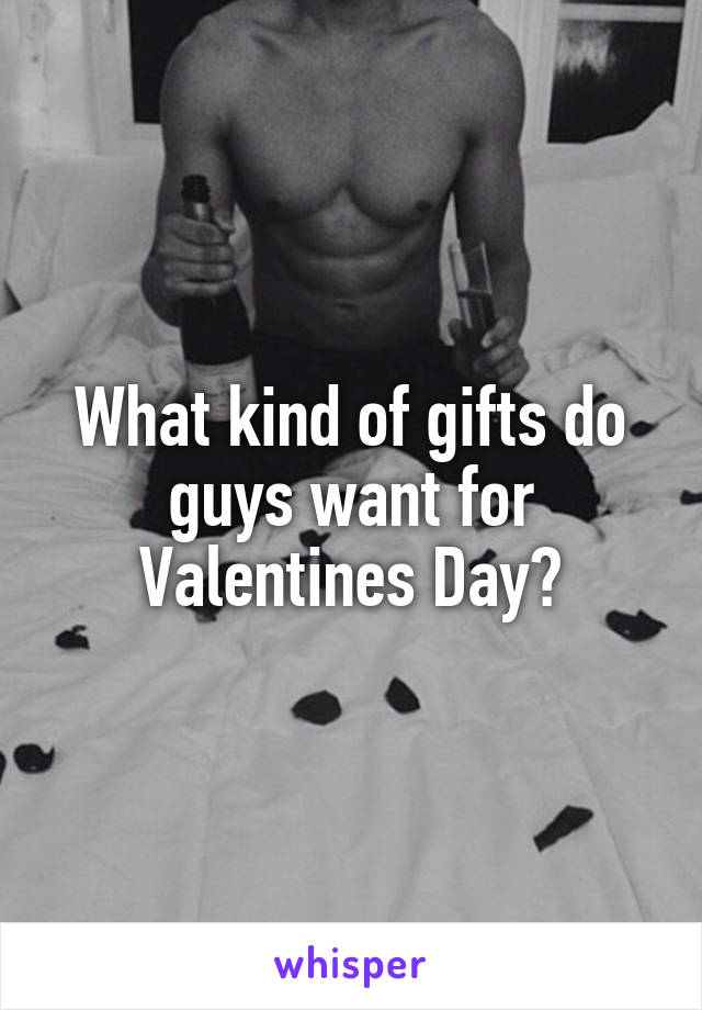 What kind of gifts do guys want for Valentines Day?