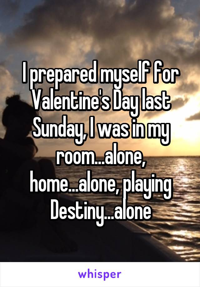 I prepared myself for Valentine's Day last Sunday, I was in my room...alone, home...alone, playing Destiny...alone
