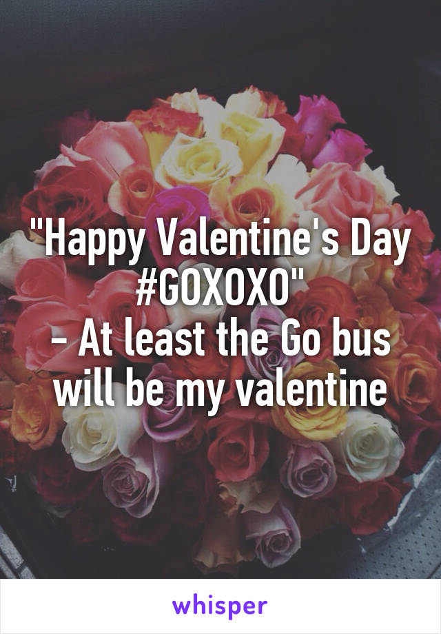 "Happy Valentine's Day #GOXOXO"
- At least the Go bus will be my valentine