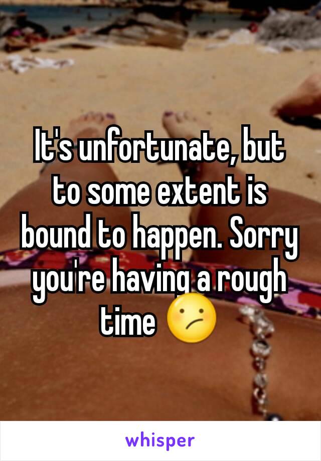 It's unfortunate, but to some extent is bound to happen. Sorry you're having a rough time 😕
