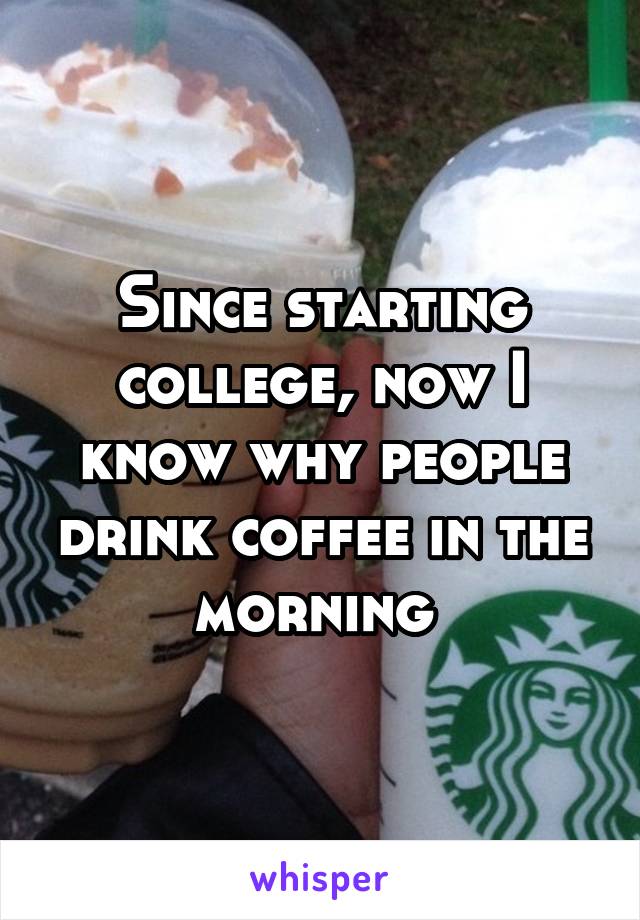 Since starting college, now I know why people drink coffee in the morning 