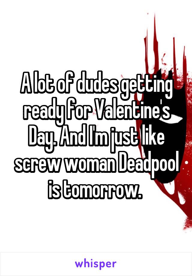 A lot of dudes getting ready for Valentine's Day. And I'm just like screw woman Deadpool is tomorrow. 