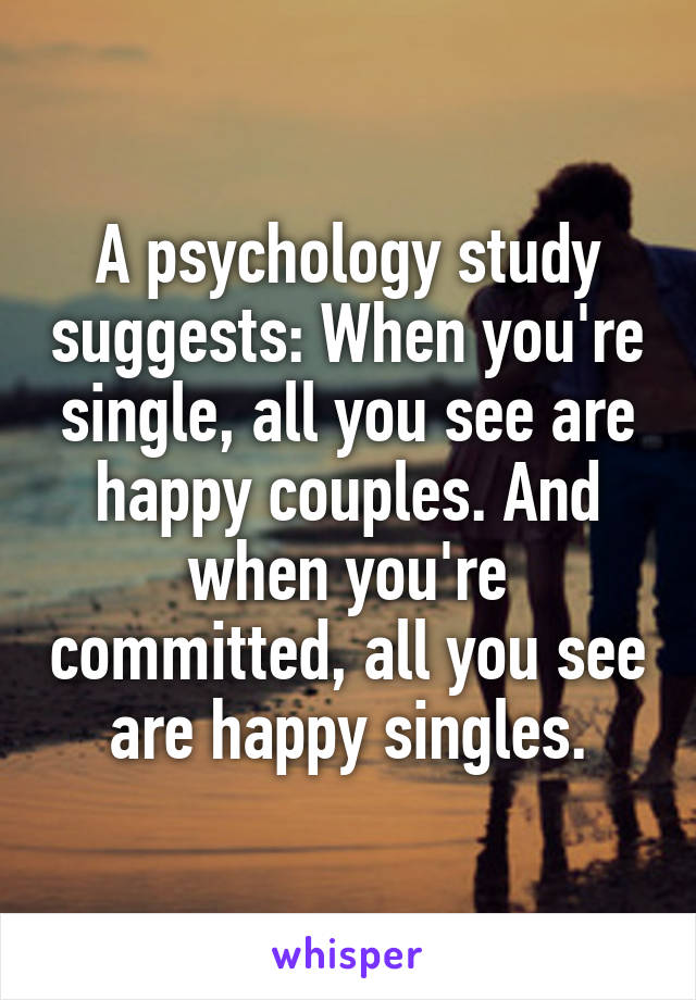 A psychology study suggests: When you're single, all you see are happy couples. And when you're committed, all you see are happy singles.