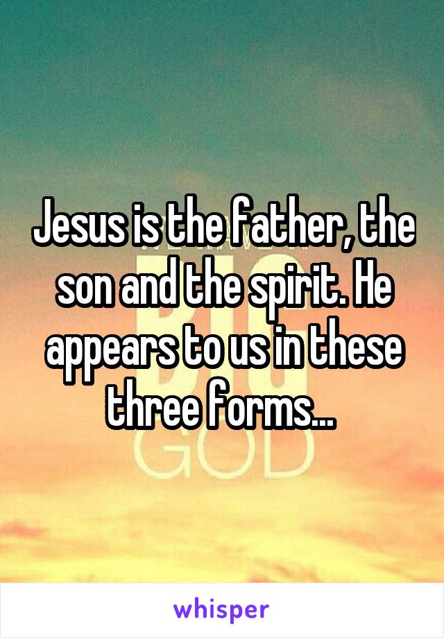 Jesus is the father, the son and the spirit. He appears to us in these three forms... 