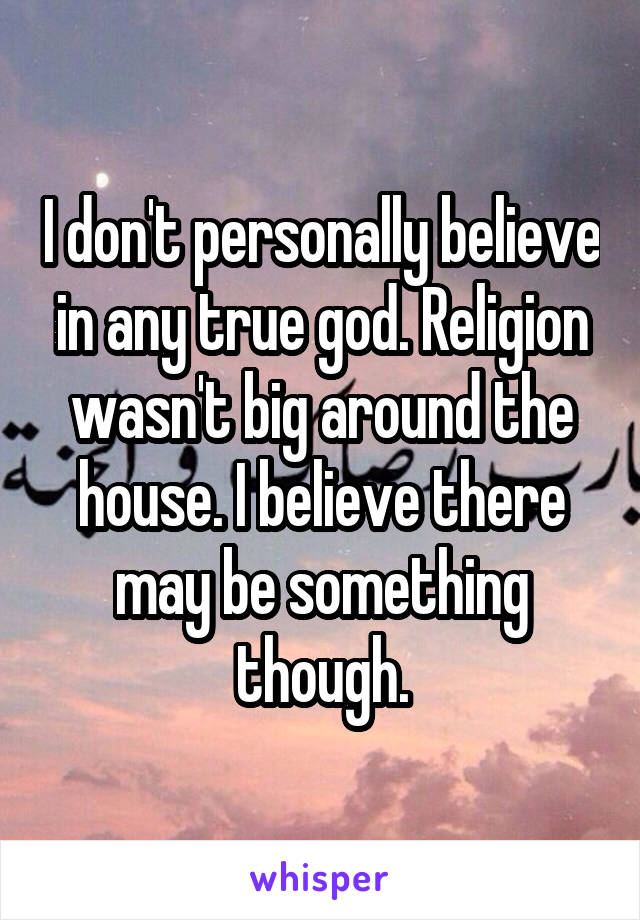 I don't personally believe in any true god. Religion wasn't big around the house. I believe there may be something though.