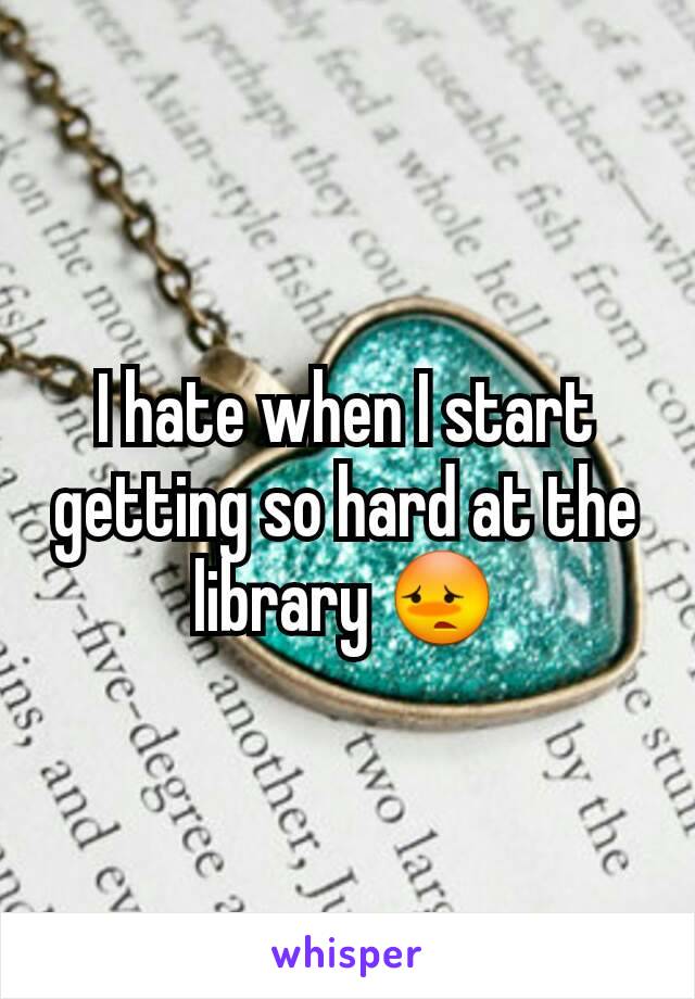 I hate when I start getting so hard at the library 😳