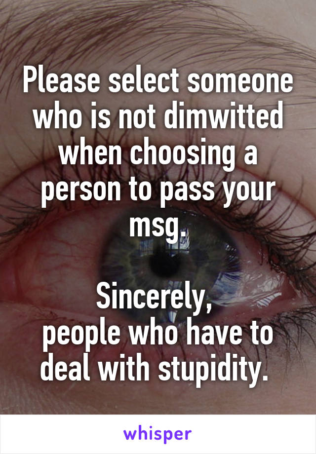 Please select someone who is not dimwitted when choosing a person to pass your msg.

Sincerely, 
people who have to deal with stupidity. 