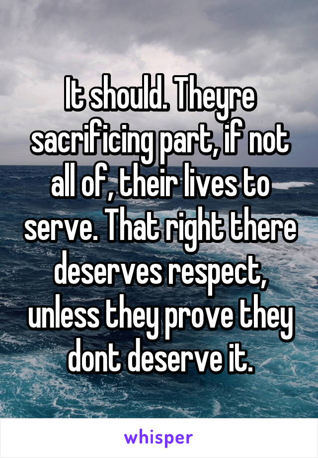It should. Theyre sacrificing part, if not all of, their lives to serve. That right there deserves respect, unless they prove they dont deserve it.