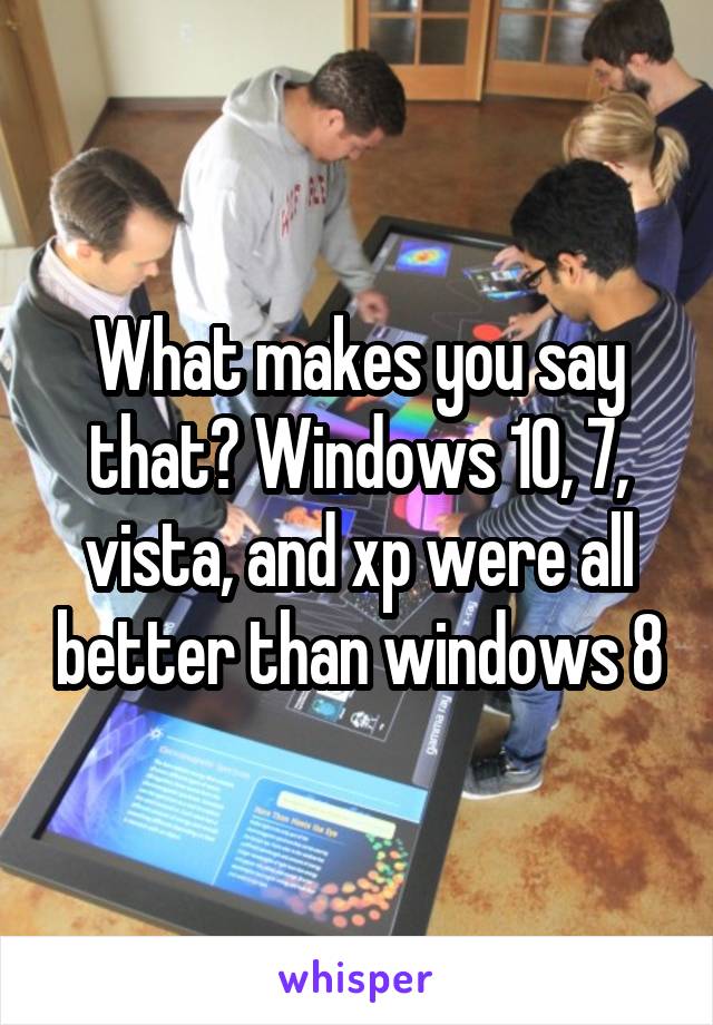 What makes you say that? Windows 10, 7, vista, and xp were all better than windows 8