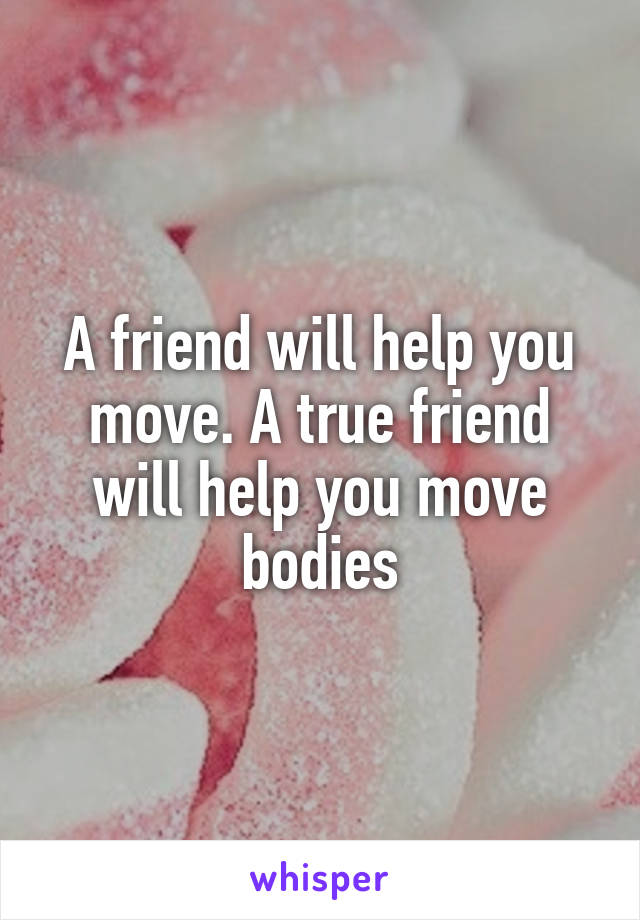 A friend will help you move. A true friend will help you move bodies