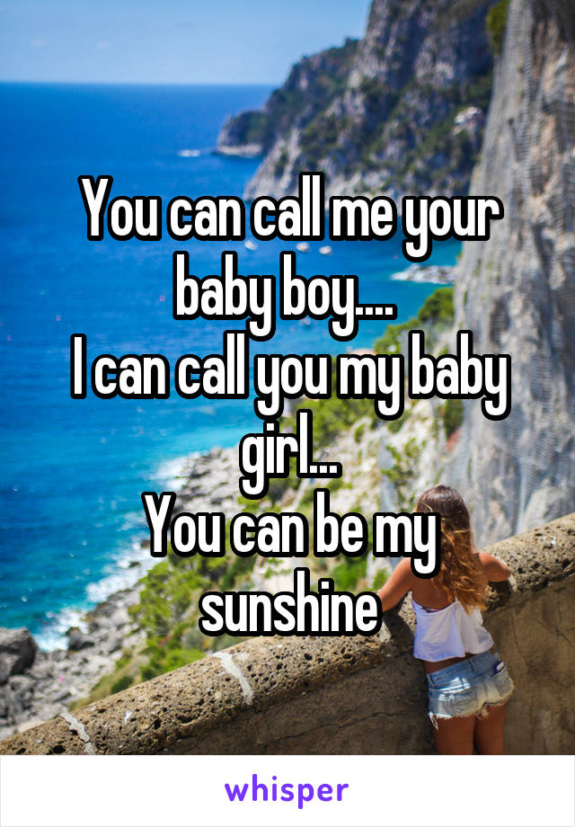 You can call me your baby boy.... 
I can call you my baby girl...
You can be my sunshine