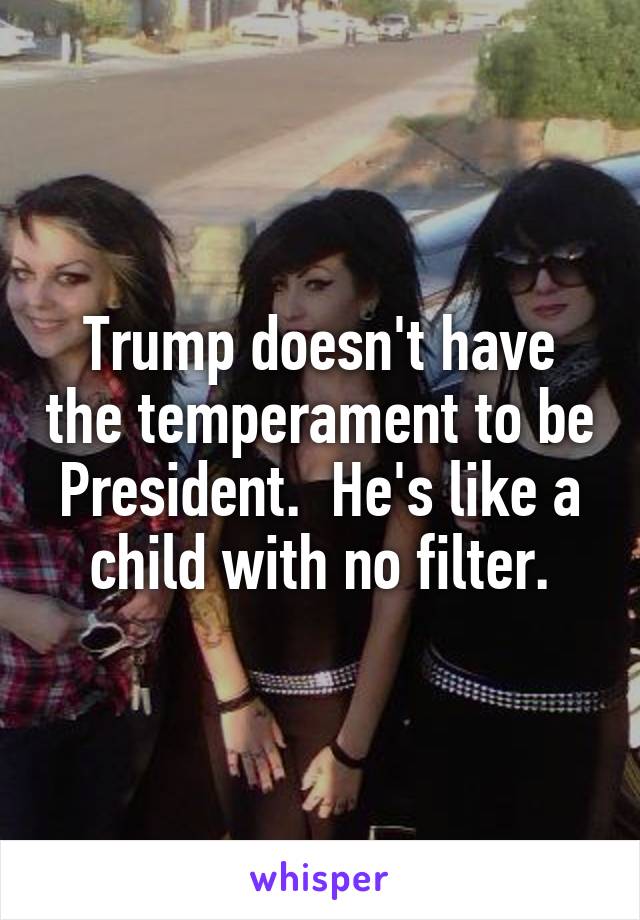 Trump doesn't have the temperament to be President.  He's like a child with no filter.