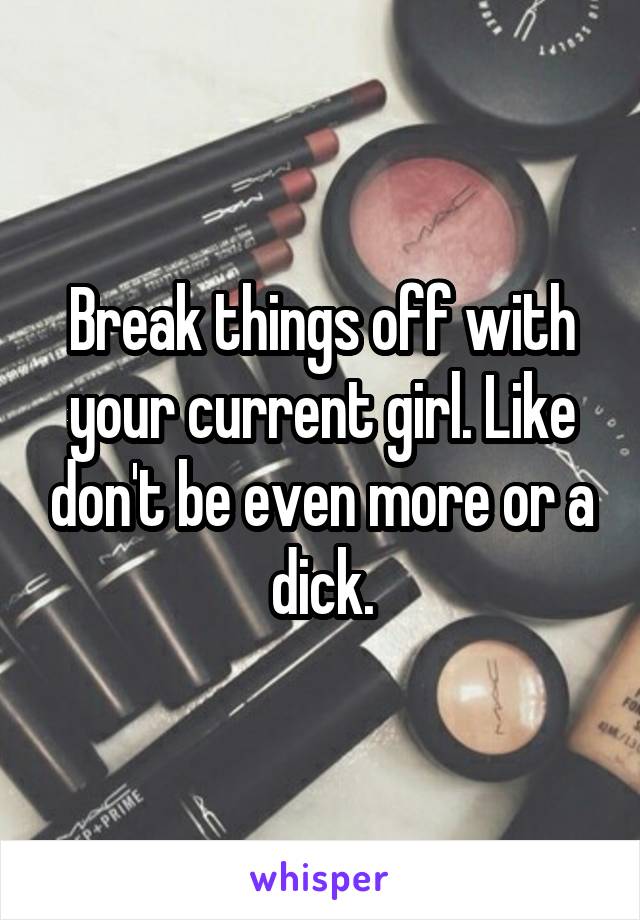 Break things off with your current girl. Like don't be even more or a dick.