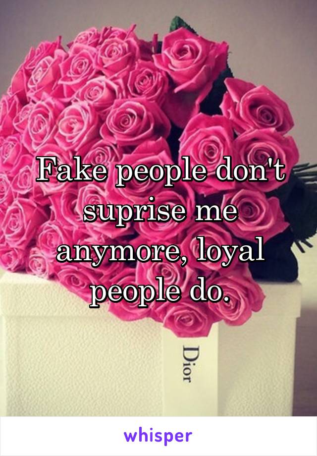 Fake people don't suprise me anymore, loyal people do.