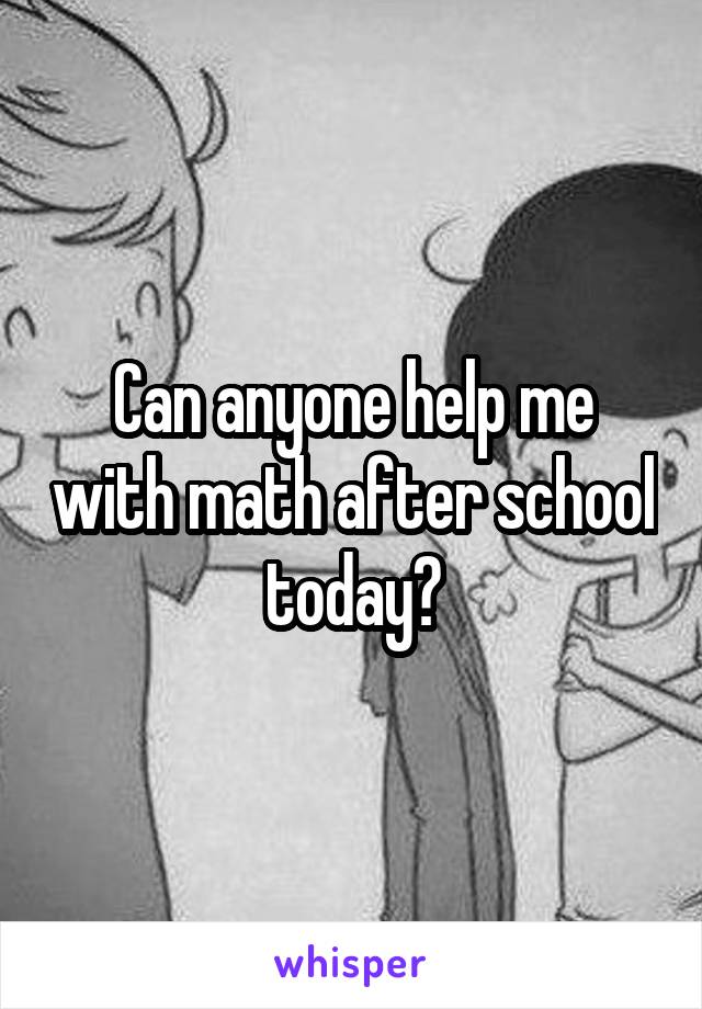 Can anyone help me with math after school today?