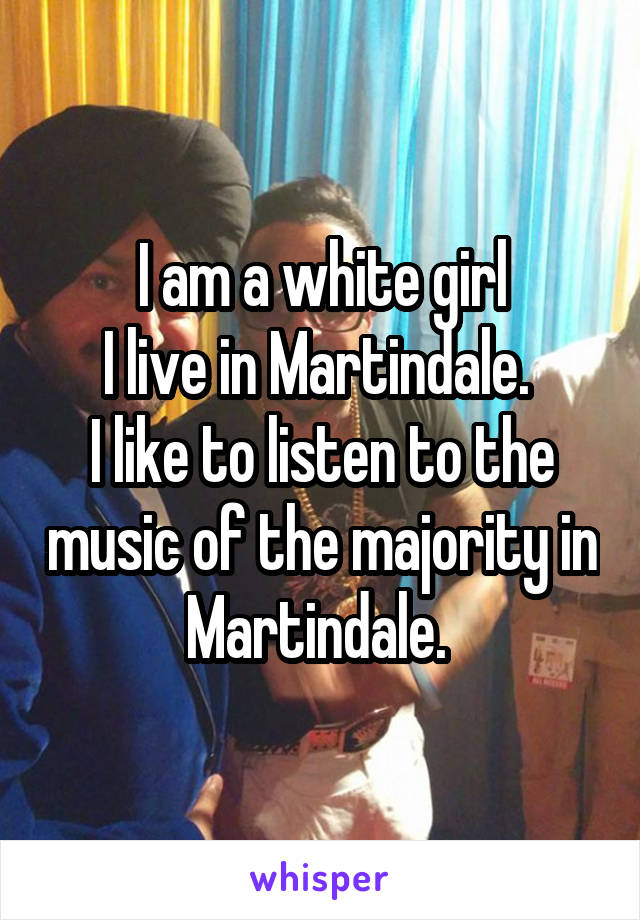 I am a white girl
I live in Martindale. 
I like to listen to the music of the majority in Martindale. 