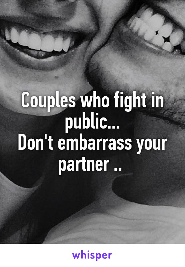 Couples who fight in public...
Don't embarrass your partner .. 
