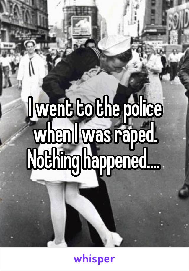 I went to the police when I was raped. Nothing happened.... 